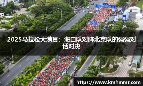 2025马拉松大满贯：海口队对阵北京队的强强对话对决